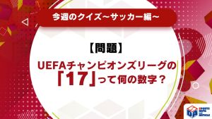 【今週のクイズ】UEFAチャンピオンズリーグの「17」って何の数字？